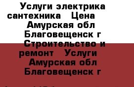 Услуги электрика, сантехника › Цена ­ 100 - Амурская обл., Благовещенск г. Строительство и ремонт » Услуги   . Амурская обл.,Благовещенск г.